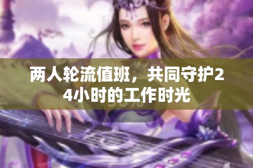 兩人輪流值班，共同守護(hù)24小時(shí)的工作時(shí)光