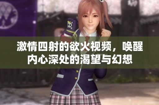 激情四射的欲火視頻，喚醒內(nèi)心深處的渴望與幻想
