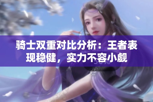 騎士雙重對比分析：王者表現(xiàn)穩(wěn)健，實力不容小覷