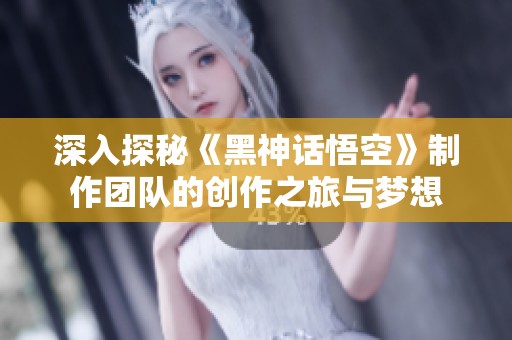 深入探秘《黑神話悟空》制作團(tuán)隊(duì)的創(chuàng)作之旅與夢(mèng)想