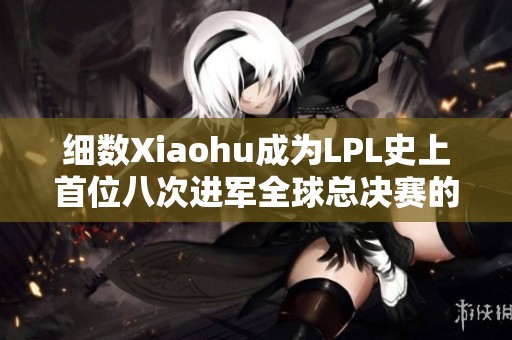 細數(shù)Xiaohu成為LPL史上首位八次進軍全球總決賽的偉大成就