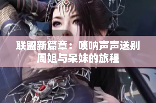 聯(lián)盟新篇章：嗩吶聲聲送別周姐與呆妹的旅程
