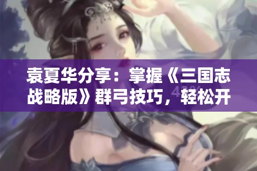袁夏華分享：掌握《三國志戰(zhàn)略版》群弓技巧，輕松開荒贏戰(zhàn)斗攻略