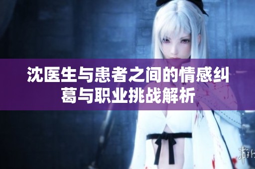 沈醫(yī)生與患者之間的情感糾葛與職業(yè)挑戰(zhàn)解析