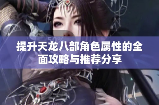 提升天龍八部角色屬性的全面攻略與推薦分享