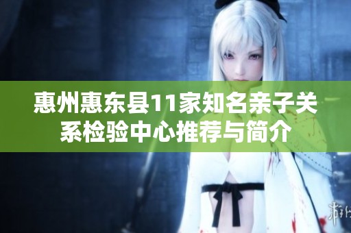 惠州惠東縣11家知名親子關(guān)系檢驗(yàn)中心推薦與簡(jiǎn)介