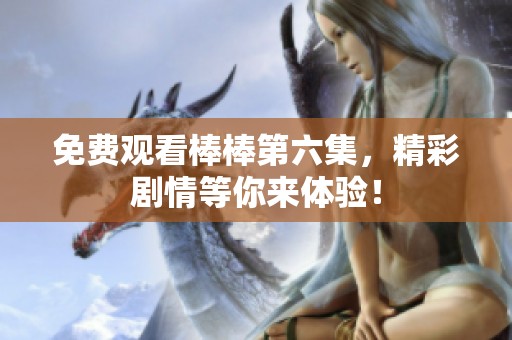 免費觀看棒棒第六集，精彩劇情等你來體驗！