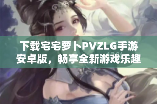 下載宅宅蘿卜PVZLG手游安卓版，暢享全新游戲樂趣