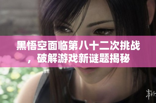黑悟空面臨第八十二次挑戰(zhàn)，破解游戲新謎題揭秘