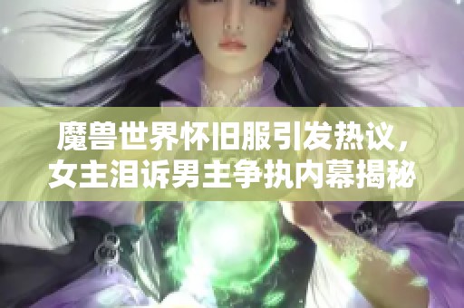 魔獸世界懷舊服引發(fā)熱議，女主淚訴男主爭執(zhí)內(nèi)幕揭秘