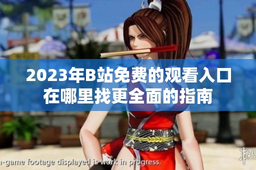 2023年B站免費(fèi)的觀看入口在哪里找更全面的指南