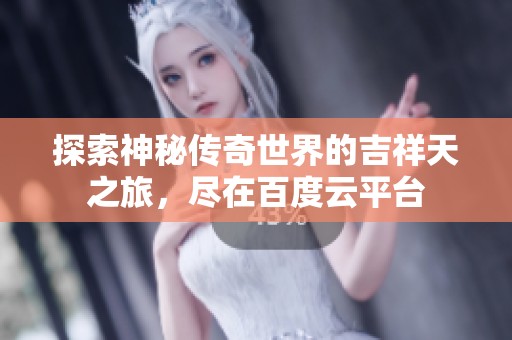 探索神秘傳奇世界的吉祥天之旅，盡在百度云平臺