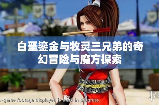 白堊鎏金與牧靈三兄弟的奇幻冒險(xiǎn)與魔方探索