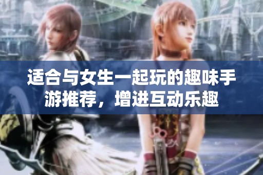 適合與女生一起玩的趣味手游推薦，增進互動樂趣