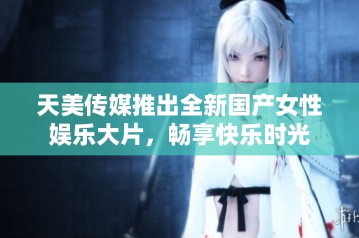 天美傳媒推出全新國產女性娛樂大片，暢享快樂時光