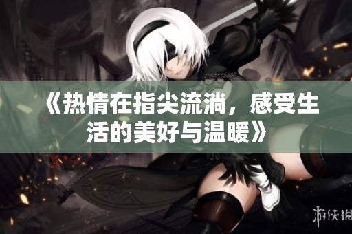 《熱情在指尖流淌，感受生活的美好與溫暖》