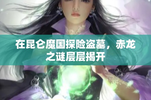 在昆侖魔國(guó)探險(xiǎn)盜墓，赤龍之謎層層揭開