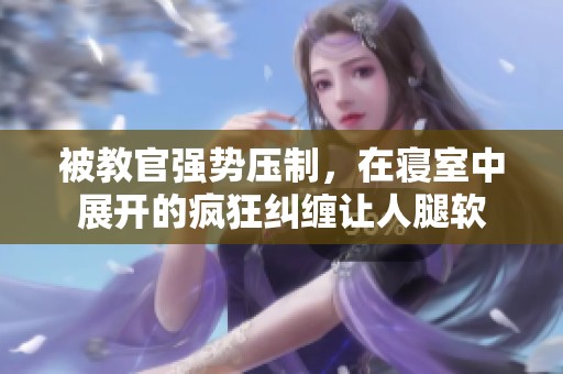 被教官強(qiáng)勢壓制，在寢室中展開的瘋狂糾纏讓人腿軟