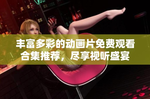 豐富多彩的動畫片免費觀看合集推薦，盡享視聽盛宴