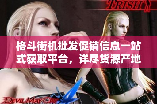 格斗街機(jī)批發(fā)促銷信息一站式獲取平臺，詳盡貨源產(chǎn)地介紹