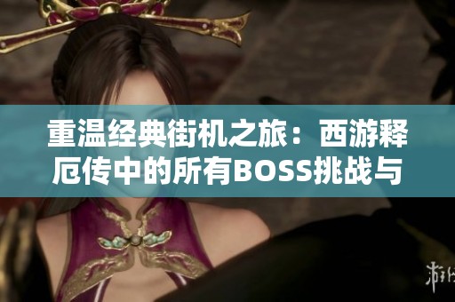 重溫經(jīng)典街機(jī)之旅：西游釋厄傳中的所有BOSS挑戰(zhàn)與魅力