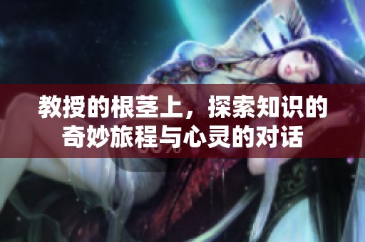 教授的根莖上，探索知識(shí)的奇妙旅程與心靈的對(duì)話