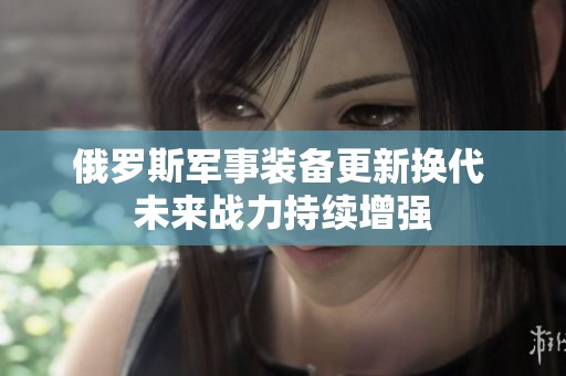 俄羅斯軍事裝備更新?lián)Q代 未來戰(zhàn)力持續(xù)增強