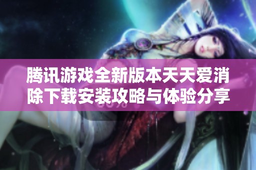 騰訊游戲全新版本天天愛(ài)消除下載安裝攻略與體驗(yàn)分享