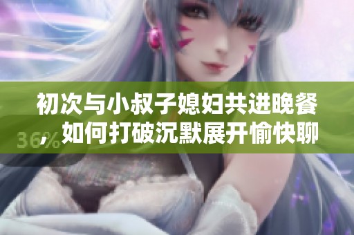 初次與小叔子媳婦共進(jìn)晚餐，如何打破沉默展開愉快聊天