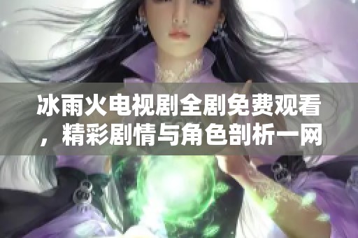 冰雨火電視劇全劇免費(fèi)觀看,精彩劇情與角色剖析一網(wǎng)打盡 冰雨火電視劇全劇免費(fèi)觀看,精彩劇情與角色剖析一網(wǎng)打盡