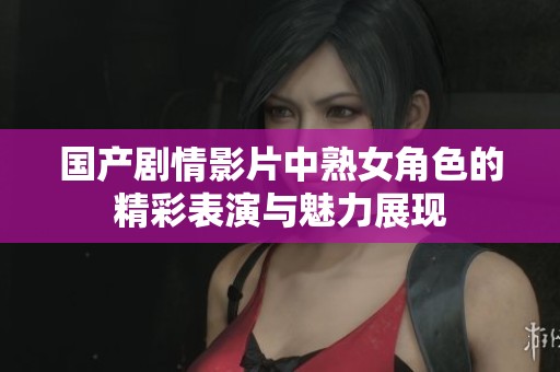 國產(chǎn)劇情影片中熟女角色的精彩表演與魅力展現(xiàn)