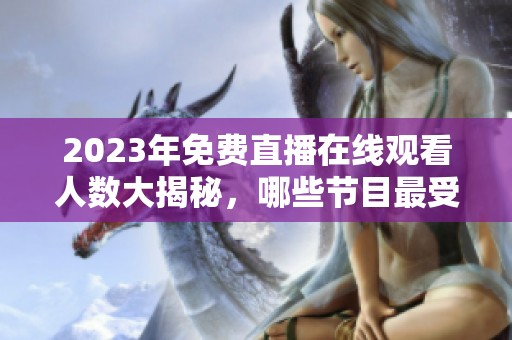 2023年免費(fèi)直播在線觀看人數(shù)大揭秘，哪些節(jié)目最受歡迎
