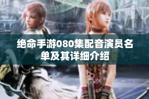 絕命手游080集配音演員名單及其詳細介紹