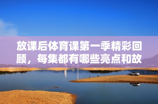 放課后體育課第一季精彩回顧，每集都有哪些亮點和故事