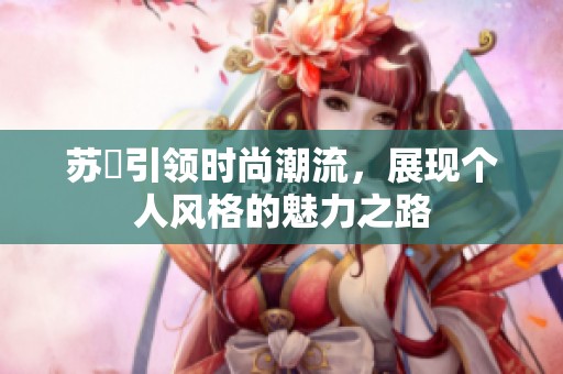 蘇玥引領(lǐng)時(shí)尚潮流，展現(xiàn)個(gè)人風(fēng)格的魅力之路