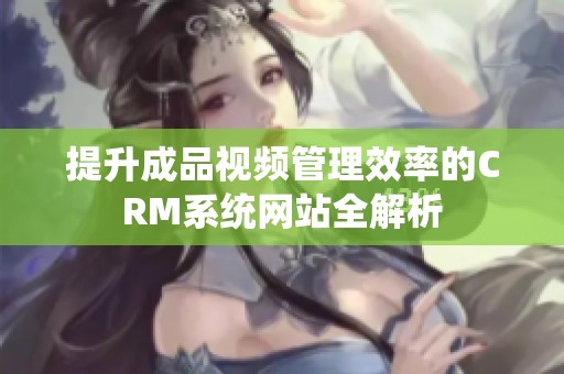 提升成品視頻管理效率的CRM系統(tǒng)網(wǎng)站全解析