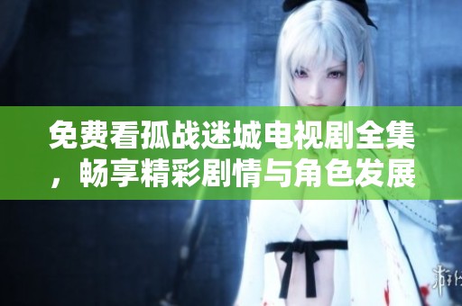 免費看孤戰(zhàn)迷城電視劇全集，暢享精彩劇情與角色發(fā)展