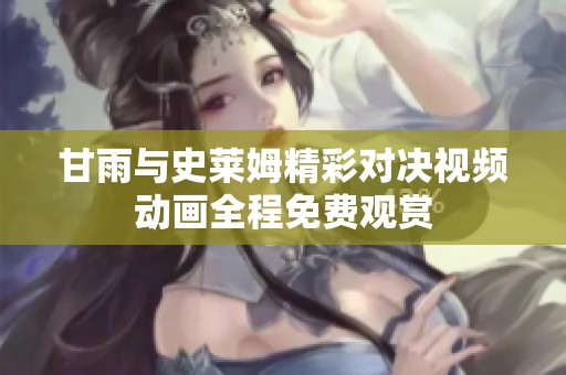甘雨與史萊姆精彩對(duì)決視頻動(dòng)畫全程免費(fèi)觀賞