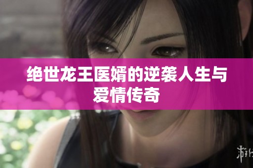 絕世龍王醫(yī)婿的逆襲人生與愛情傳奇