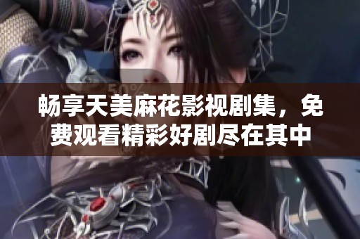 暢享天美麻花影視劇集，免費觀看精彩好劇盡在其中