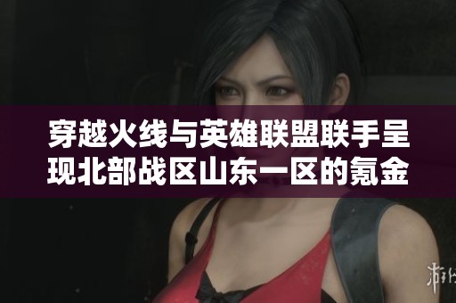 穿越火線與英雄聯(lián)盟聯(lián)手呈現(xiàn)北部戰(zhàn)區(qū)山東一區(qū)的氪金盛宴