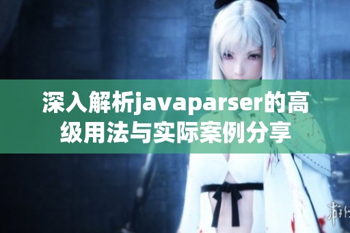 深入解析javaparser的高級(jí)用法與實(shí)際案例分享