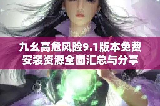 九幺高危風(fēng)險(xiǎn)9.1版本免費(fèi)安裝資源全面匯總與分享