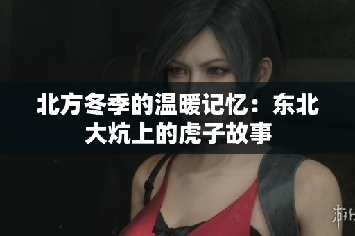 北方冬季的溫暖記憶：東北大炕上的虎子故事