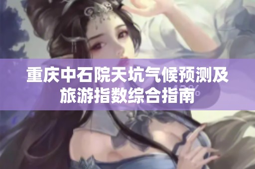 重慶中石院天坑氣候預(yù)測(cè)及旅游指數(shù)綜合指南