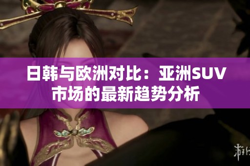 日韓與歐洲對比：亞洲SUV市場的最新趨勢分析