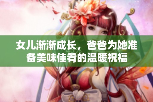 女兒漸漸成長(zhǎng)，爸爸為她準(zhǔn)備美味佳肴的溫暖祝福
