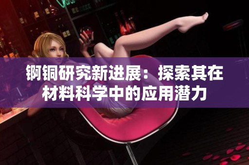 錒銅研究新進展：探索其在材料科學中的應用潛力