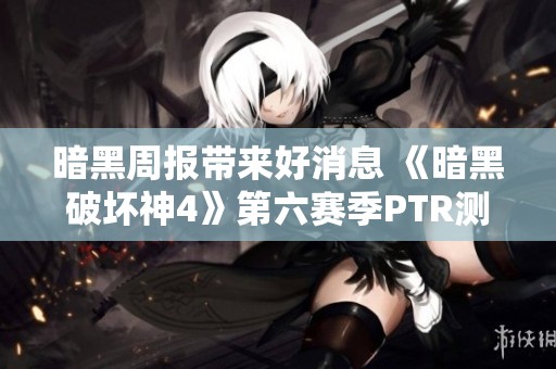 暗黑周報(bào)帶來(lái)好消息 《暗黑破壞神4》第六賽季PTR測(cè)試服已正式上線