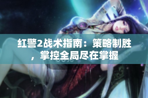 紅警2戰(zhàn)術(shù)指南：策略制勝，掌控全局盡在掌握